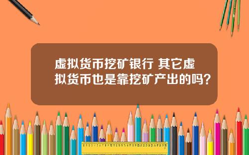 虚拟货币挖矿银行 其它虚拟货币也是靠挖矿产出的吗？