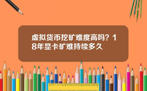 虚拟货币挖矿难度高吗？18年显卡矿难持续多久