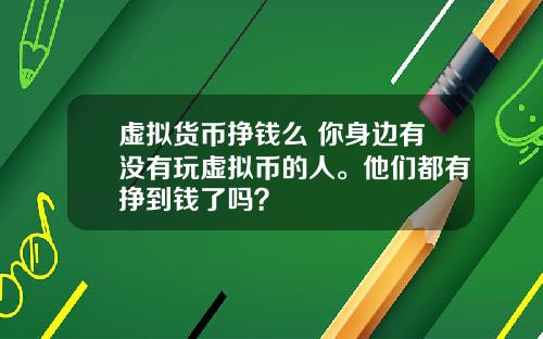虚拟货币挣钱么 你身边有没有玩虚拟币的人。他们都有挣到钱了吗？