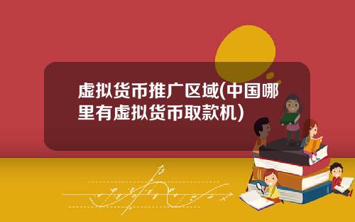 虚拟货币推广区域(中国哪里有虚拟货币取款机)