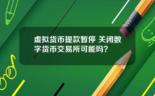 虚拟货币提款暂停 关闭数字货币交易所可能吗？
