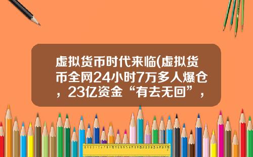 虚拟货币时代来临(虚拟货币全网24小时7万多人爆仓，23亿资金“有去无回”，发生了什么？)