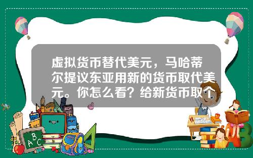 虚拟货币替代美元，马哈蒂尔提议东亚用新的货币取代美元。你怎么看？给新货币取个名？