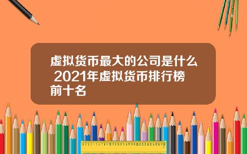 虚拟货币最大的公司是什么 2021年虚拟货币排行榜前十名
