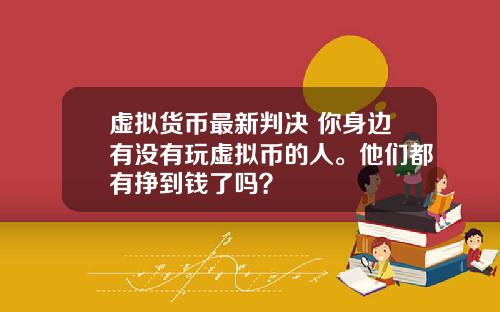 虚拟货币最新判决 你身边有没有玩虚拟币的人。他们都有挣到钱了吗？