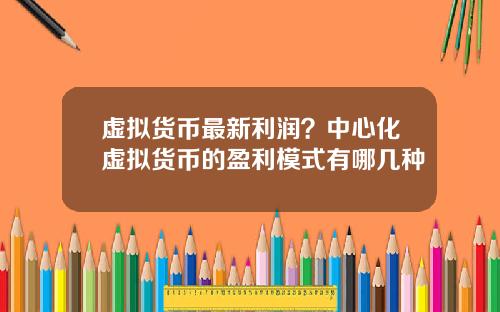 虚拟货币最新利润？中心化虚拟货币的盈利模式有哪几种