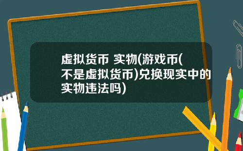 虚拟货币 实物(游戏币(不是虚拟货币)兑换现实中的实物违法吗)