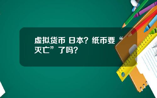 虚拟货币 日本？纸币要“灭亡”了吗？