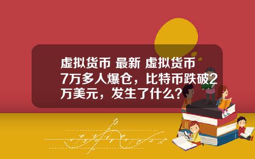 虚拟货币 最新 虚拟货币7万多人爆仓，比特币跌破2万美元，发生了什么？