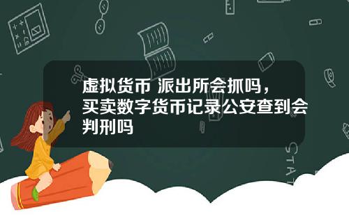 虚拟货币 派出所会抓吗，买卖数字货币记录公安查到会判刑吗