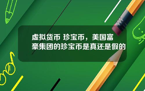 虚拟货币 珍宝币，美国富豪集团的珍宝币是真还是假的