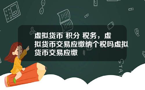 虚拟货币 积分 税务，虚拟货币交易应缴纳个税吗虚拟货币交易应缴