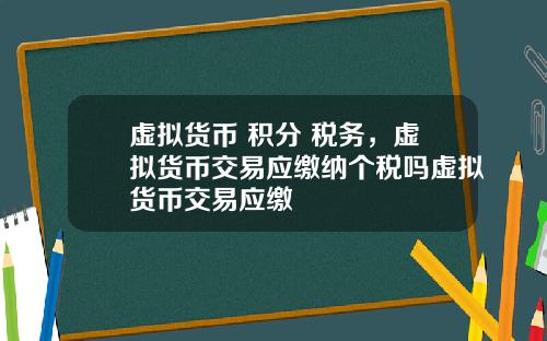 虚拟货币 积分 税务，虚拟货币交易应缴纳个税吗虚拟货币交易应缴