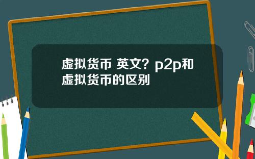 虚拟货币 英文？p2p和虚拟货币的区别