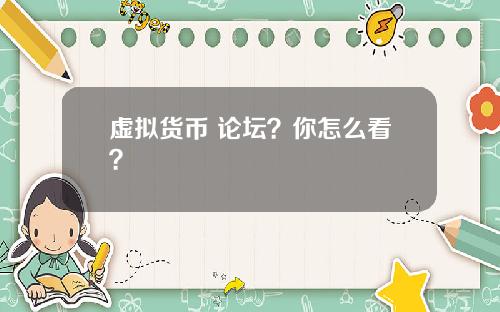 虚拟货币 论坛？你怎么看？