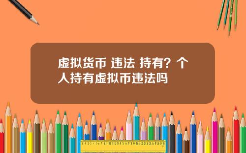 虚拟货币 违法 持有？个人持有虚拟币违法吗