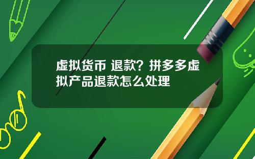 虚拟货币 退款？拼多多虚拟产品退款怎么处理