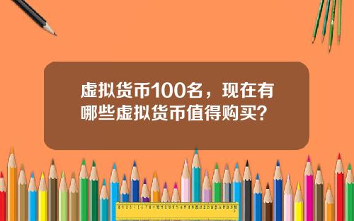 虚拟货币100名，现在有哪些虚拟货币值得购买？