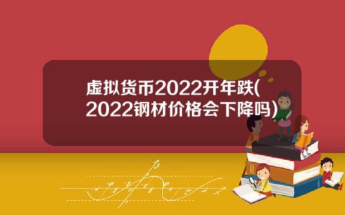 虚拟货币2022开年跌(2022钢材价格会下降吗)