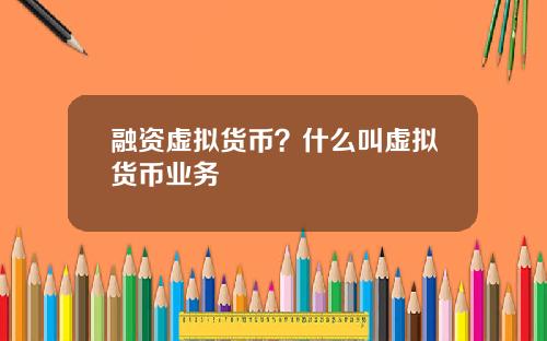融资虚拟货币？什么叫虚拟货币业务