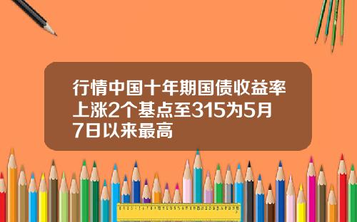 行情中国十年期国债收益率上涨2个基点至315为5月7日以来最高