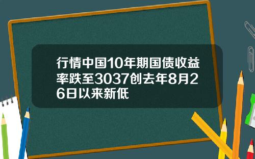 行情中国10年期国债收益率跌至3037创去年8月26日以来新低