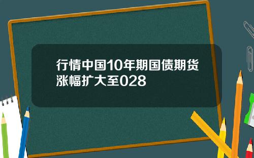 行情中国10年期国债期货涨幅扩大至028