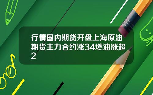 行情国内期货开盘上海原油期货主力合约涨34燃油涨超2