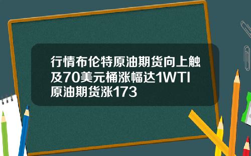行情布伦特原油期货向上触及70美元桶涨幅达1WTI原油期货涨173