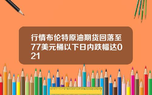 行情布伦特原油期货回落至77美元桶以下日内跌幅达021