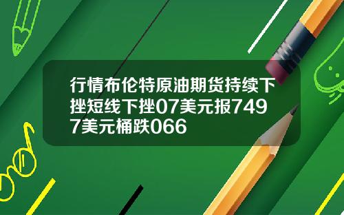 行情布伦特原油期货持续下挫短线下挫07美元报7497美元桶跌066