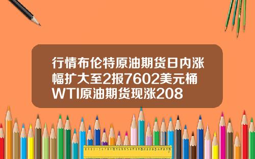 行情布伦特原油期货日内涨幅扩大至2报7602美元桶WTI原油期货现涨208