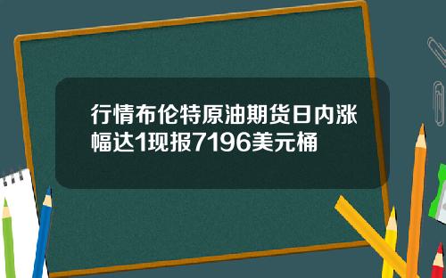 行情布伦特原油期货日内涨幅达1现报7196美元桶