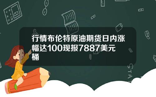 行情布伦特原油期货日内涨幅达100现报7887美元桶