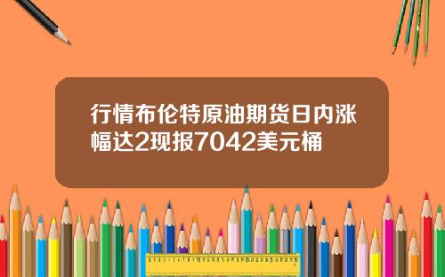 行情布伦特原油期货日内涨幅达2现报7042美元桶