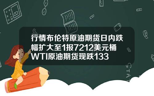 行情布伦特原油期货日内跌幅扩大至1报7212美元桶WTI原油期货现跌133
