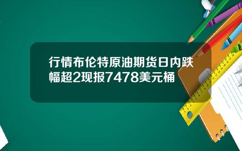 行情布伦特原油期货日内跌幅超2现报7478美元桶