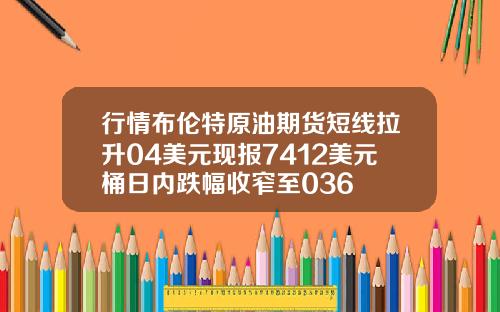行情布伦特原油期货短线拉升04美元现报7412美元桶日内跌幅收窄至036