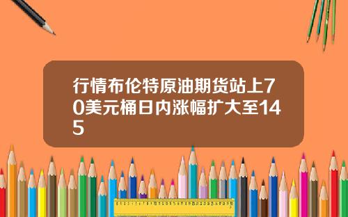 行情布伦特原油期货站上70美元桶日内涨幅扩大至145
