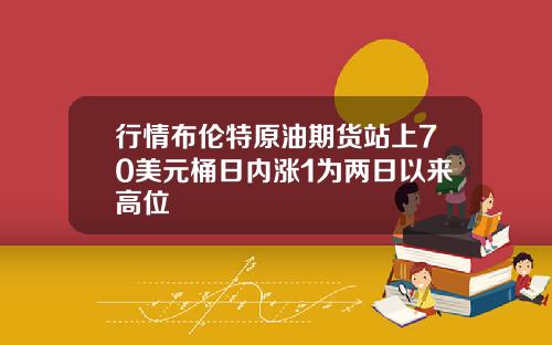 行情布伦特原油期货站上70美元桶日内涨1为两日以来高位