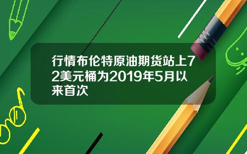 行情布伦特原油期货站上72美元桶为2019年5月以来首次