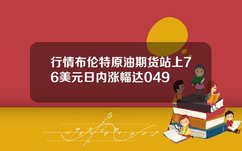 行情布伦特原油期货站上76美元日内涨幅达049