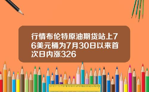 行情布伦特原油期货站上76美元桶为7月30日以来首次日内涨326