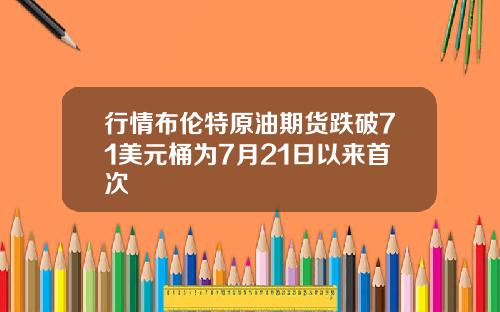 行情布伦特原油期货跌破71美元桶为7月21日以来首次