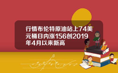 行情布伦特原油站上74美元桶日内涨156创2019年4月以来新高