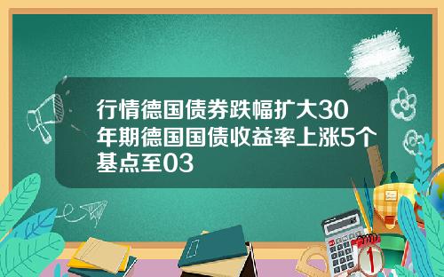 行情德国债券跌幅扩大30年期德国国债收益率上涨5个基点至03