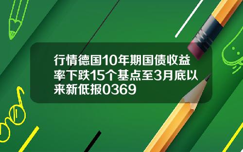 行情德国10年期国债收益率下跌15个基点至3月底以来新低报0369