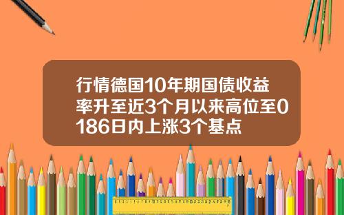 行情德国10年期国债收益率升至近3个月以来高位至0186日内上涨3个基点