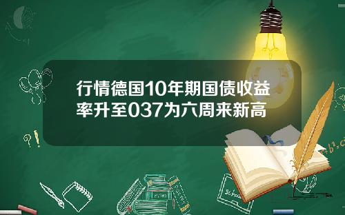 行情德国10年期国债收益率升至037为六周来新高