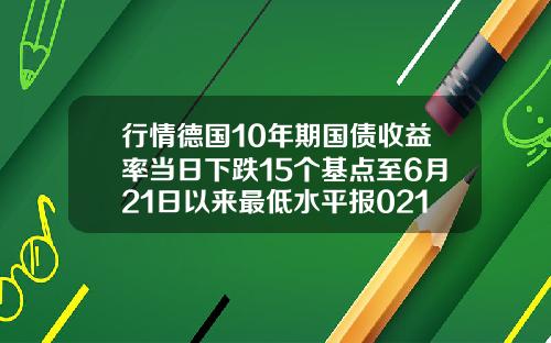 行情德国10年期国债收益率当日下跌15个基点至6月21日以来最低水平报0216